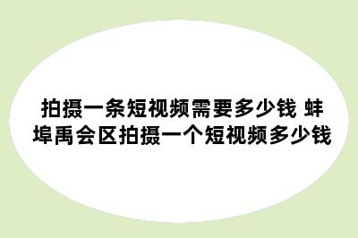 拍摄一条短视频需要多少钱 蚌埠禹会区拍摄一个短视频多少钱